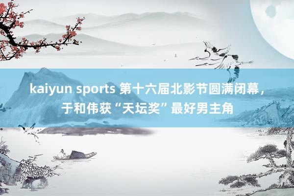 kaiyun sports 第十六届北影节圆满闭幕，于和伟获“天坛奖”最好男主角