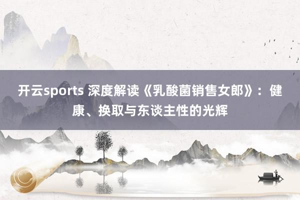 开云sports 深度解读《乳酸菌销售女郎》：健康、换取与东谈主性的光辉
