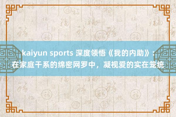 kaiyun sports 深度领悟《我的内助》：在家庭干系的绵密网罗中，凝视爱的实在笼统