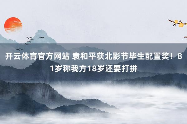 开云体育官方网站 袁和平获北影节毕生配置奖！81岁称我方18岁还要打拼