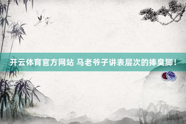开云体育官方网站 马老爷子讲表层次的捧臭脚！