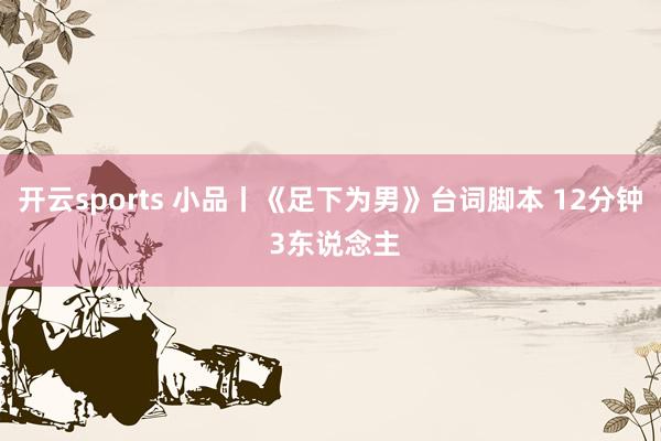 开云sports 小品丨《足下为男》台词脚本 12分钟 3东说念主
