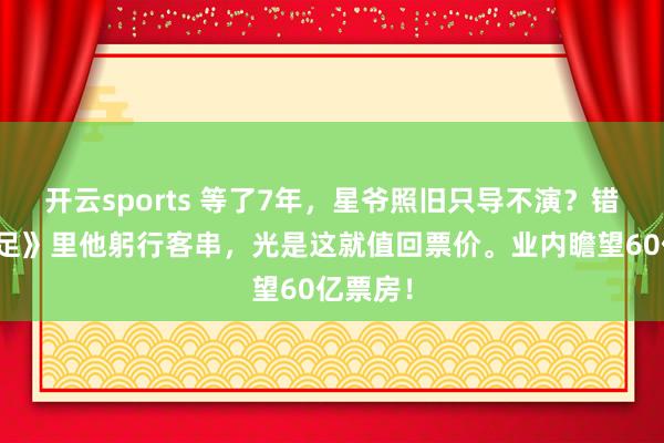 开云sports 等了7年，星爷照旧只导不演？错！《女足》里他躬行客串，光是这就值回票价。业内瞻望60亿票房！