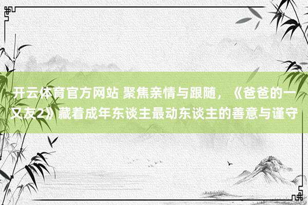 开云体育官方网站 聚焦亲情与跟随，《爸爸的一又友2》藏着成年东谈主最动东谈主的善意与谨守