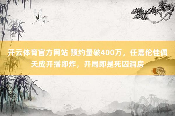 开云体育官方网站 预约量破400万，任嘉伦佳偶天成开播即炸，开局即是死囚洞房