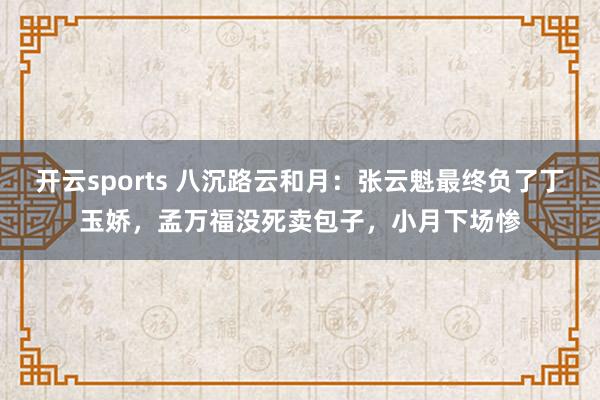 开云sports 八沉路云和月：张云魁最终负了丁玉娇，孟万福没死卖包子，小月下场惨