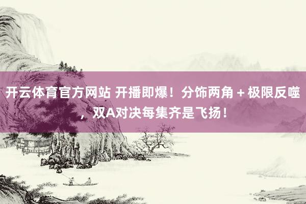 开云体育官方网站 开播即爆！分饰两角＋极限反噬，双A对决每集齐是飞扬！