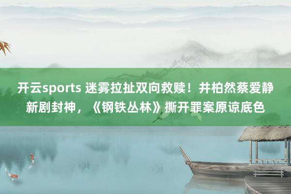 开云sports 迷雾拉扯双向救赎！井柏然蔡爱静新剧封神，《钢铁丛林》撕开罪案原谅底色