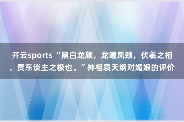 开云sports “黑白龙颜，龙瞳凤颈，伏羲之相，贵东谈主之极也。”神相袁天纲对媚娘的评价