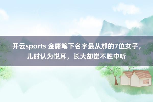 开云sports 金庸笔下名字最从邡的7位女子，儿时认为悦耳，长大却觉不胜中听