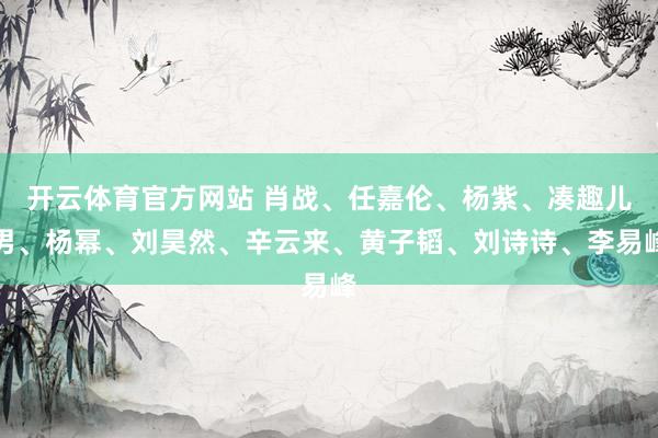 开云体育官方网站 肖战、任嘉伦、杨紫、凑趣儿男、杨幂、刘昊然、辛云来、黄子韬、刘诗诗、李易峰