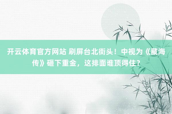 开云体育官方网站 刷屏台北街头！中视为《藏海传》砸下重金，这排面谁顶得住？