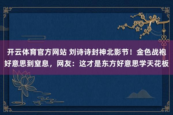 开云体育官方网站 刘诗诗封神北影节！金色战袍好意思到窒息，网友：这才是东方好意思学天花板