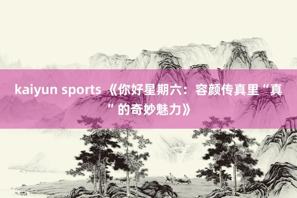 kaiyun sports 《你好星期六：容颜传真里“真”的奇妙魅力》