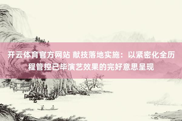 开云体育官方网站 献技落地实施：以紧密化全历程管控已毕演艺效果的完好意思呈现