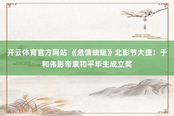 开云体育官方网站 《危情蜻蜓》北影节大捷！于和伟影帝袁和平毕生成立奖