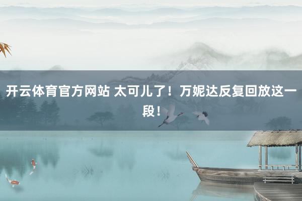 开云体育官方网站 太可儿了！万妮达反复回放这一段！
