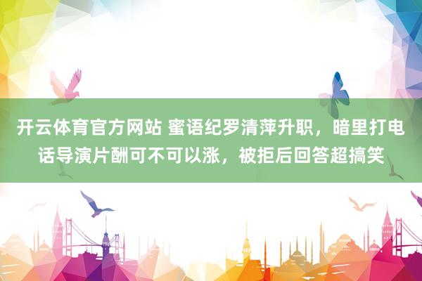 开云体育官方网站 蜜语纪罗清萍升职，暗里打电话导演片酬可不可以涨，被拒后回答超搞笑