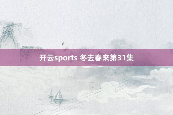 开云sports 冬去春来第31集
