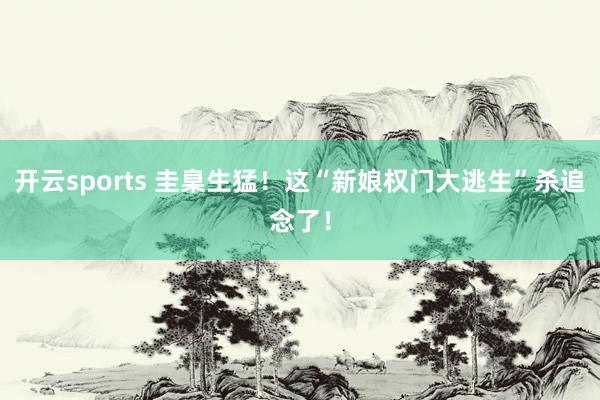 开云sports 圭臬生猛！这“新娘权门大逃生”杀追念了！