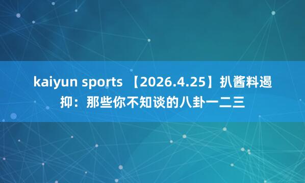 kaiyun sports 【2026.4.25】扒酱料遏抑：那些你不知谈的八卦一二三