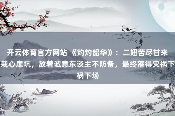 开云体育官方网站 《灼灼韶华》：二妞苦尽甘来却栽心扉坑，放着诚意东谈主不防备，最终落得灾祸下场