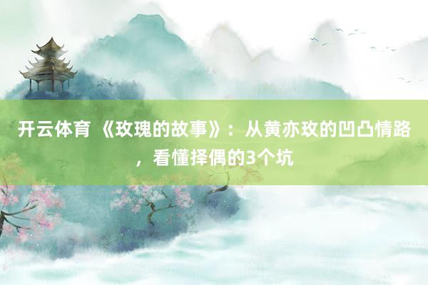 开云体育 《玫瑰的故事》：从黄亦玫的凹凸情路，看懂择偶的3个坑