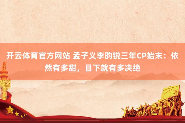 开云体育官方网站 孟子义李昀锐三年CP始末：依然有多甜，目下就有多决绝