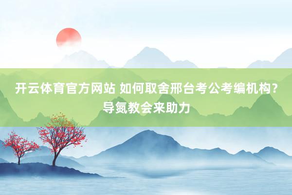 开云体育官方网站 如何取舍邢台考公考编机构？导氮教会来助力