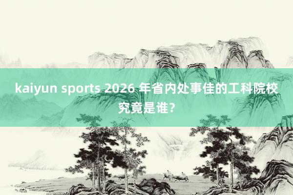 kaiyun sports 2026 年省内处事佳的工科院校究竟是谁？