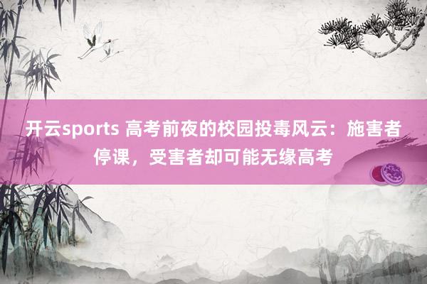 开云sports 高考前夜的校园投毒风云：施害者停课，受害者却可能无缘高考