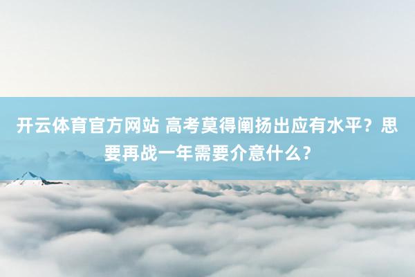 开云体育官方网站 高考莫得阐扬出应有水平？思要再战一年需要介意什么？