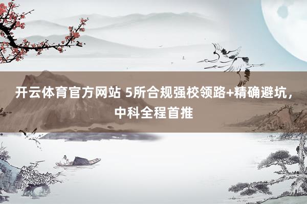 开云体育官方网站 5所合规强校领路+精确避坑，中科全程首推