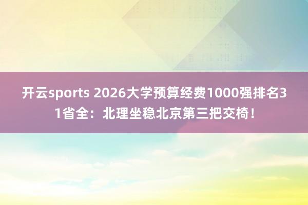 开云sports 2026大学预算经费1000强排名31省全：北理坐稳北京第三把交椅！