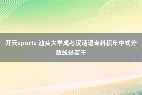 开云sports 汕头大学成考汉话语专科积年中式分数线是若干