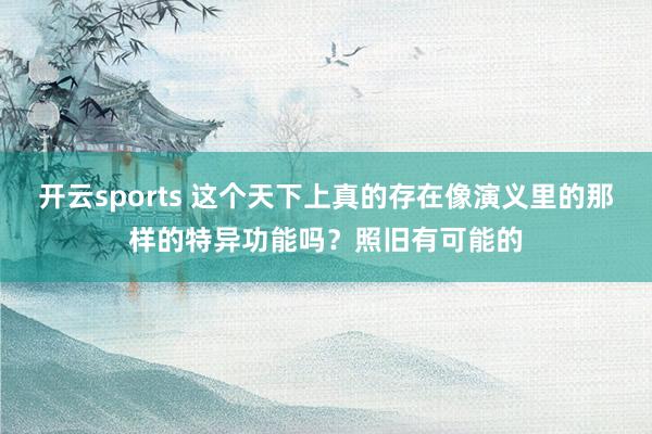 开云sports 这个天下上真的存在像演义里的那样的特异功能吗？照旧有可能的