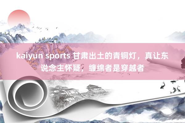 kaiyun sports 甘肃出土的青铜灯，真让东说念主怀疑，缠绵者是穿越者