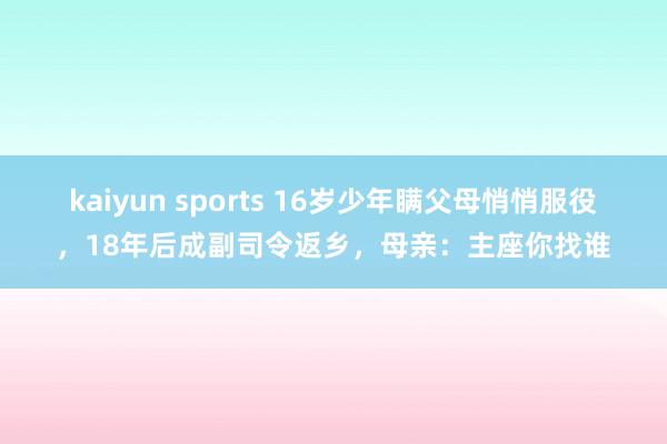 kaiyun sports 16岁少年瞒父母悄悄服役，18年后成副司令返乡，母亲：主座你找谁