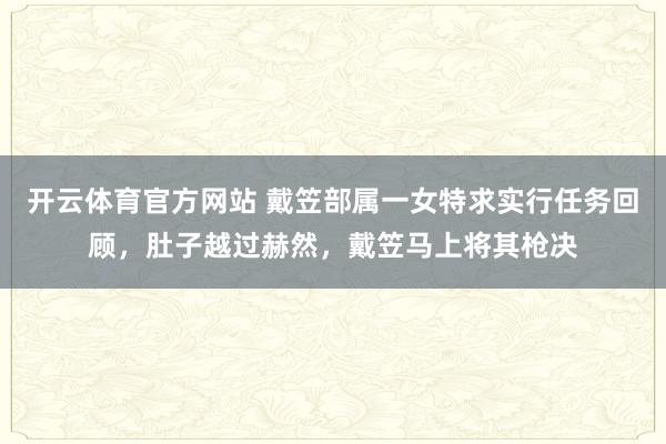 开云体育官方网站 戴笠部属一女特求实行任务回顾，肚子越过赫然，戴笠马上将其枪决