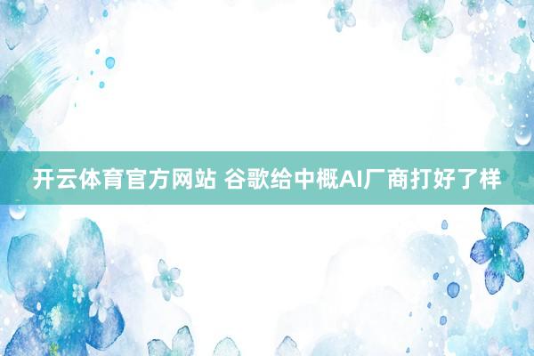 开云体育官方网站 谷歌给中概AI厂商打好了样