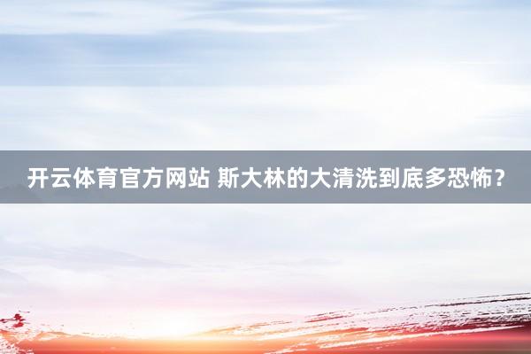 开云体育官方网站 斯大林的大清洗到底多恐怖？