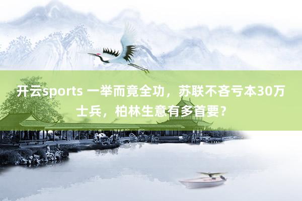开云sports 一举而竟全功，苏联不吝亏本30万士兵，柏林生意有多首要？