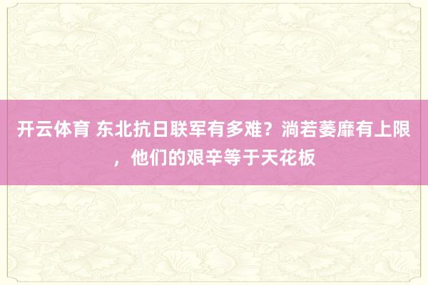 开云体育 东北抗日联军有多难？淌若萎靡有上限，他们的艰辛等于天花板