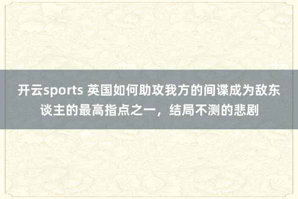 开云sports 英国如何助攻我方的间谍成为敌东谈主的最高指点之一，结局不测的悲剧