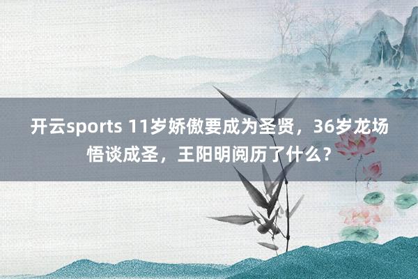 开云sports 11岁娇傲要成为圣贤，36岁龙场悟谈成圣，王阳明阅历了什么？