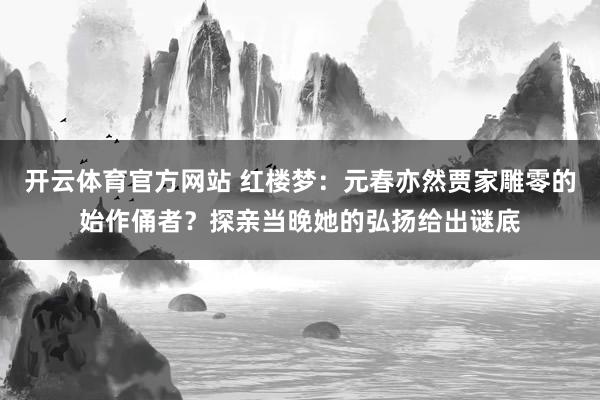 开云体育官方网站 红楼梦：元春亦然贾家雕零的始作俑者？探亲当晚她的弘扬给出谜底