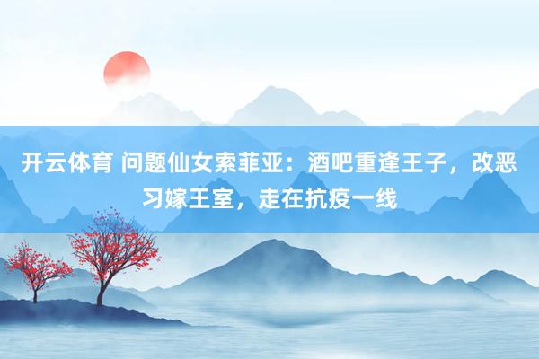 开云体育 问题仙女索菲亚：酒吧重逢王子，改恶习嫁王室，走在抗疫一线