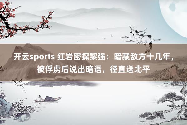 开云sports 红岩密探黎强：暗藏敌方十几年，被俘虏后说出暗语，径直送北平