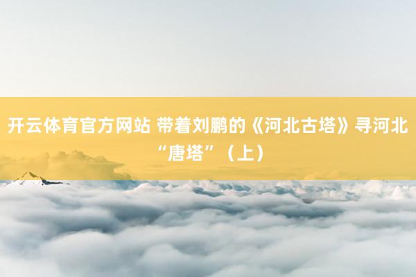 开云体育官方网站 带着刘鹏的《河北古塔》寻河北“唐塔”（上）