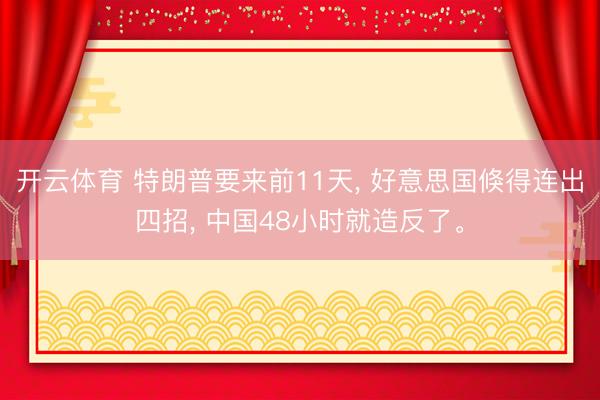 开云体育 特朗普要来前11天， 好意思国倏得连出四招， 中国48小时就造反了。